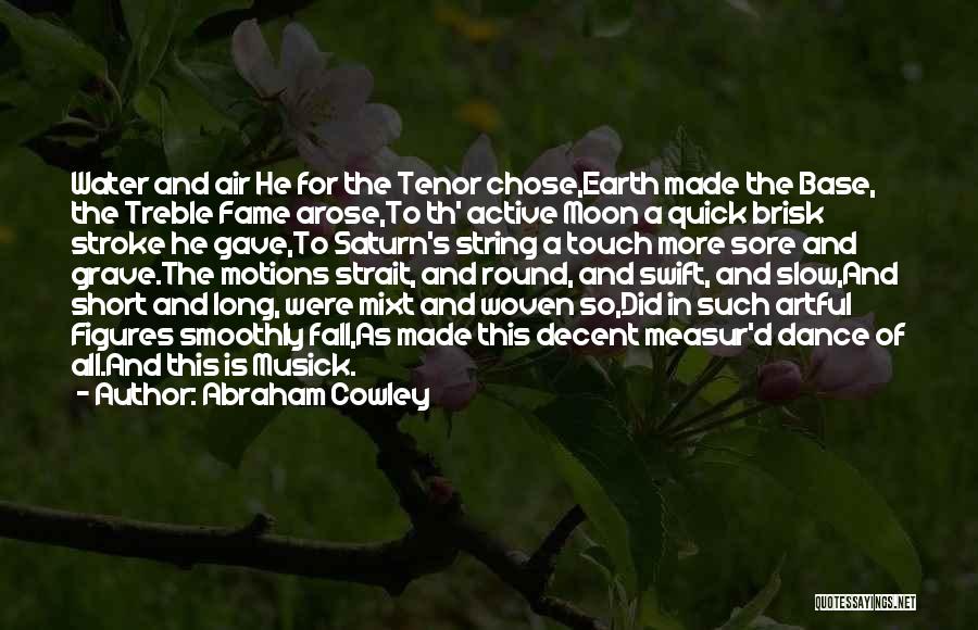 Abraham Cowley Quotes: Water And Air He For The Tenor Chose,earth Made The Base, The Treble Fame Arose,to Th' Active Moon A Quick