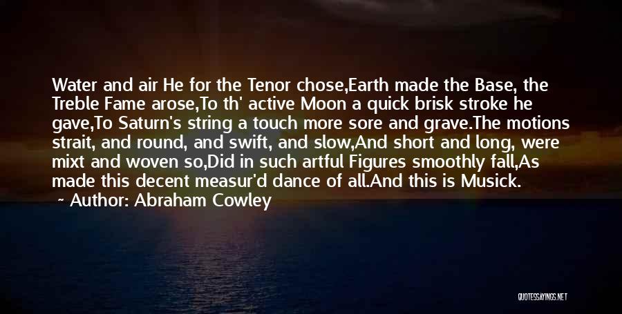 Abraham Cowley Quotes: Water And Air He For The Tenor Chose,earth Made The Base, The Treble Fame Arose,to Th' Active Moon A Quick