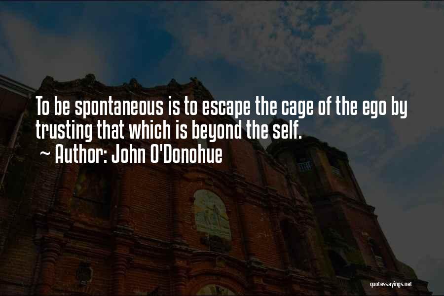 John O'Donohue Quotes: To Be Spontaneous Is To Escape The Cage Of The Ego By Trusting That Which Is Beyond The Self.