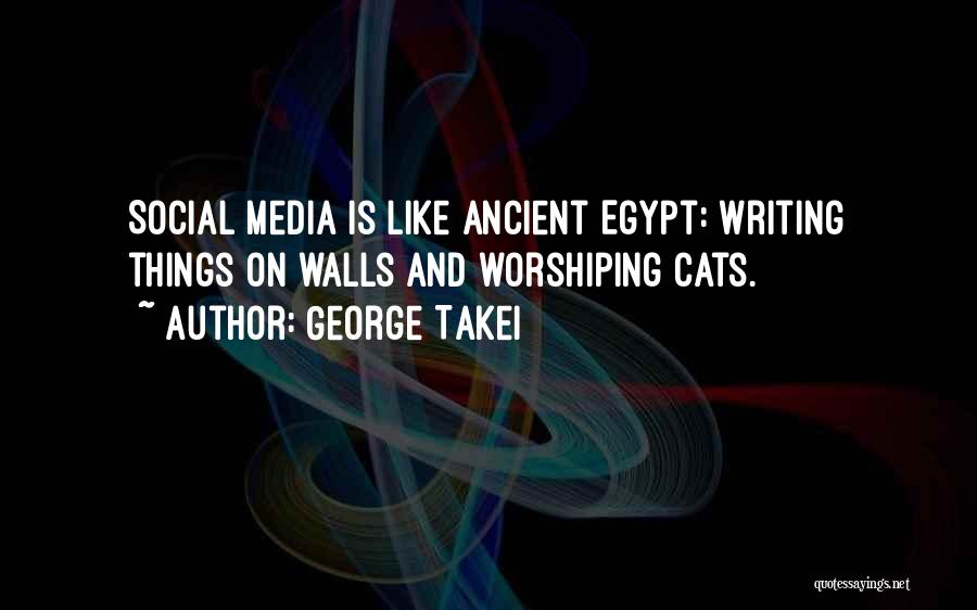 George Takei Quotes: Social Media Is Like Ancient Egypt: Writing Things On Walls And Worshiping Cats.