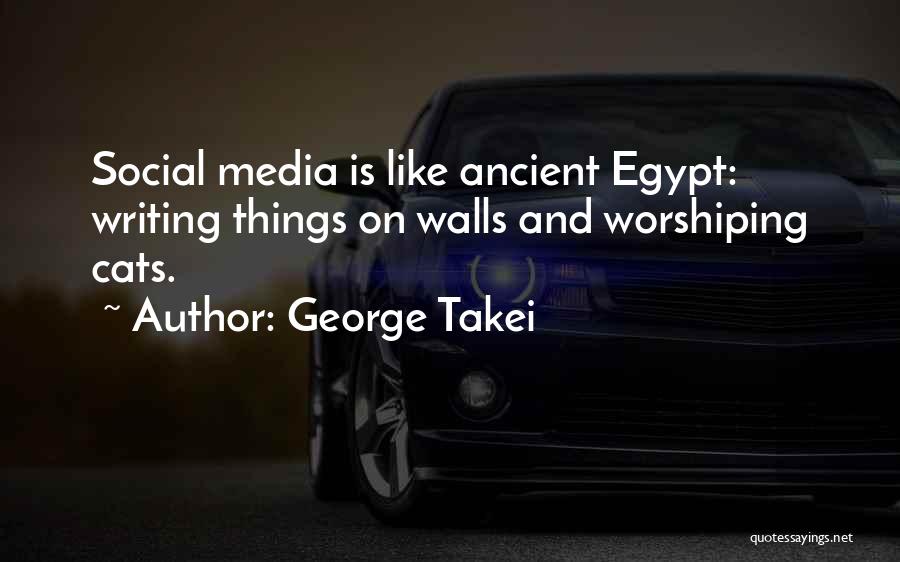 George Takei Quotes: Social Media Is Like Ancient Egypt: Writing Things On Walls And Worshiping Cats.