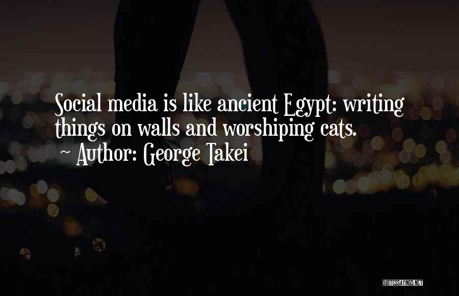 George Takei Quotes: Social Media Is Like Ancient Egypt: Writing Things On Walls And Worshiping Cats.