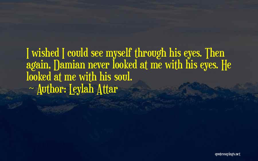 Leylah Attar Quotes: I Wished I Could See Myself Through His Eyes. Then Again, Damian Never Looked At Me With His Eyes. He