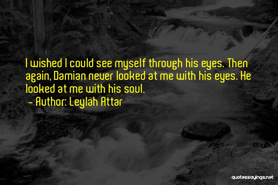 Leylah Attar Quotes: I Wished I Could See Myself Through His Eyes. Then Again, Damian Never Looked At Me With His Eyes. He