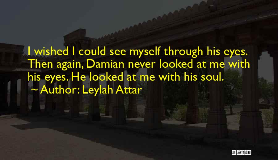 Leylah Attar Quotes: I Wished I Could See Myself Through His Eyes. Then Again, Damian Never Looked At Me With His Eyes. He