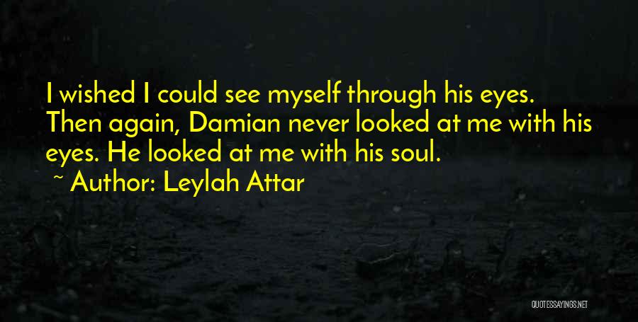 Leylah Attar Quotes: I Wished I Could See Myself Through His Eyes. Then Again, Damian Never Looked At Me With His Eyes. He