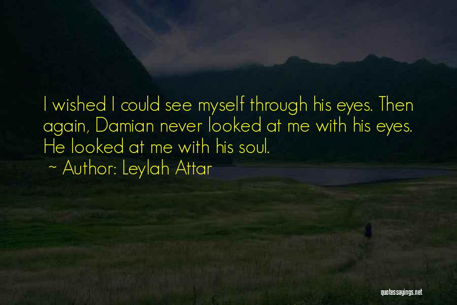 Leylah Attar Quotes: I Wished I Could See Myself Through His Eyes. Then Again, Damian Never Looked At Me With His Eyes. He
