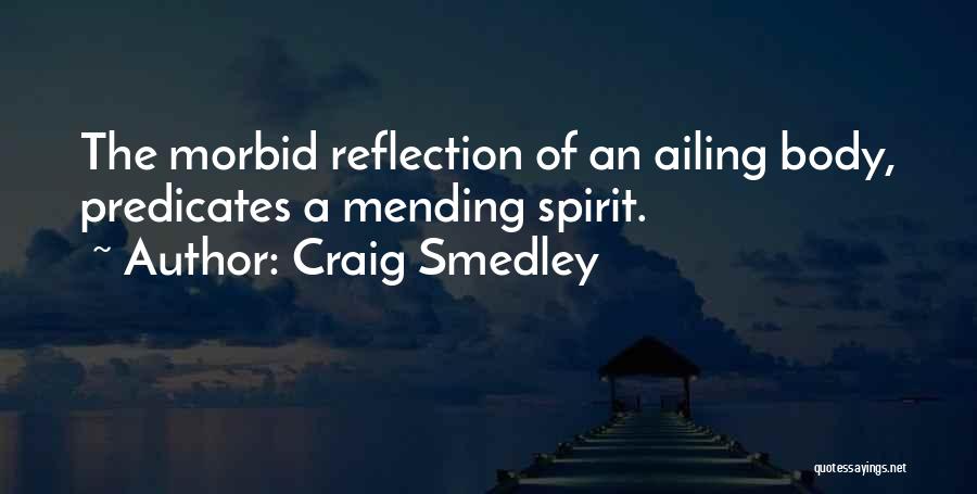 Craig Smedley Quotes: The Morbid Reflection Of An Ailing Body, Predicates A Mending Spirit.
