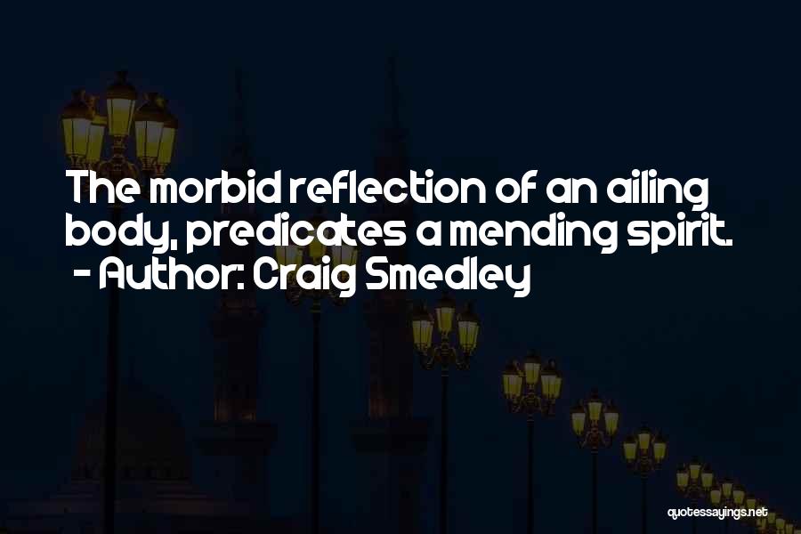 Craig Smedley Quotes: The Morbid Reflection Of An Ailing Body, Predicates A Mending Spirit.