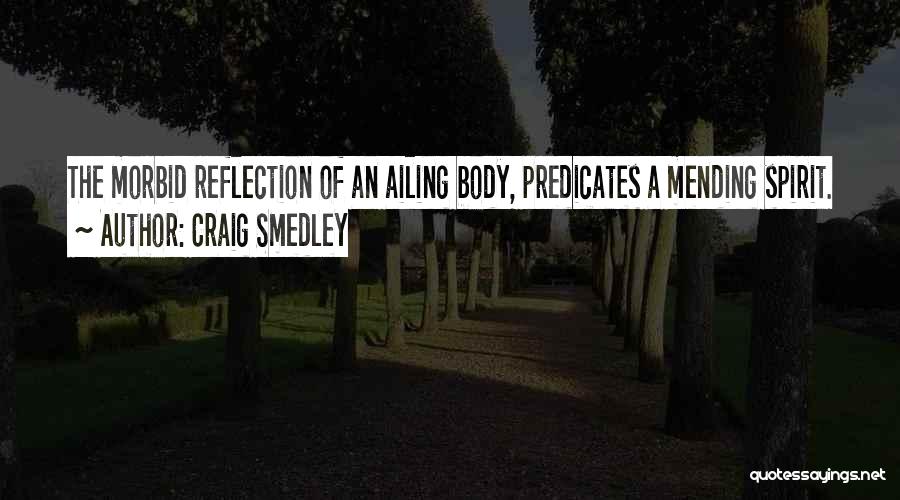 Craig Smedley Quotes: The Morbid Reflection Of An Ailing Body, Predicates A Mending Spirit.