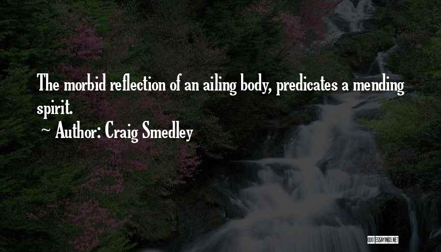 Craig Smedley Quotes: The Morbid Reflection Of An Ailing Body, Predicates A Mending Spirit.