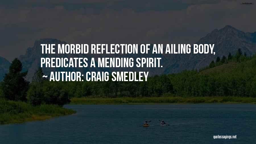 Craig Smedley Quotes: The Morbid Reflection Of An Ailing Body, Predicates A Mending Spirit.