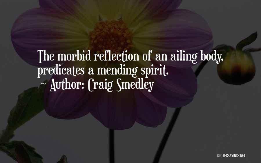 Craig Smedley Quotes: The Morbid Reflection Of An Ailing Body, Predicates A Mending Spirit.