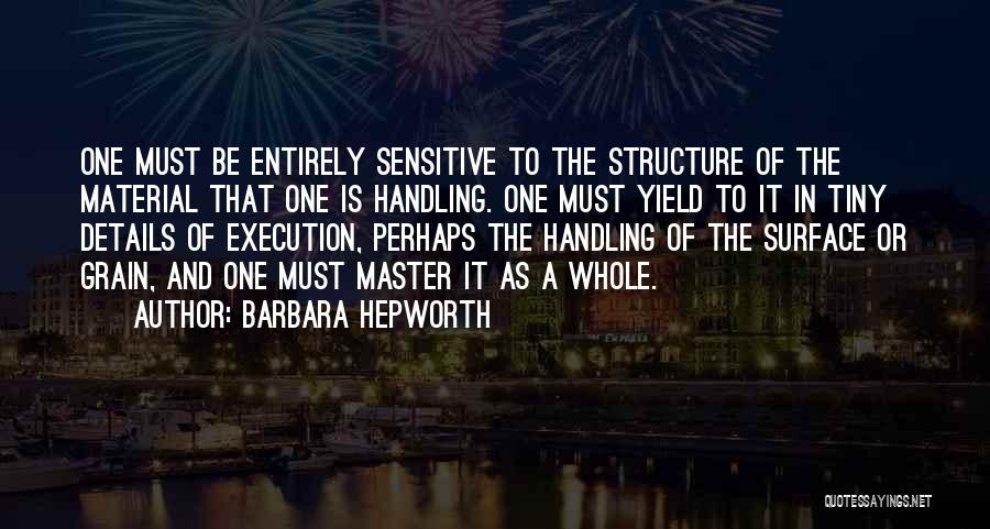 Barbara Hepworth Quotes: One Must Be Entirely Sensitive To The Structure Of The Material That One Is Handling. One Must Yield To It