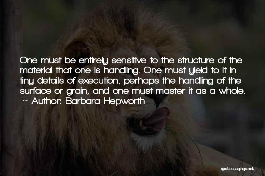 Barbara Hepworth Quotes: One Must Be Entirely Sensitive To The Structure Of The Material That One Is Handling. One Must Yield To It