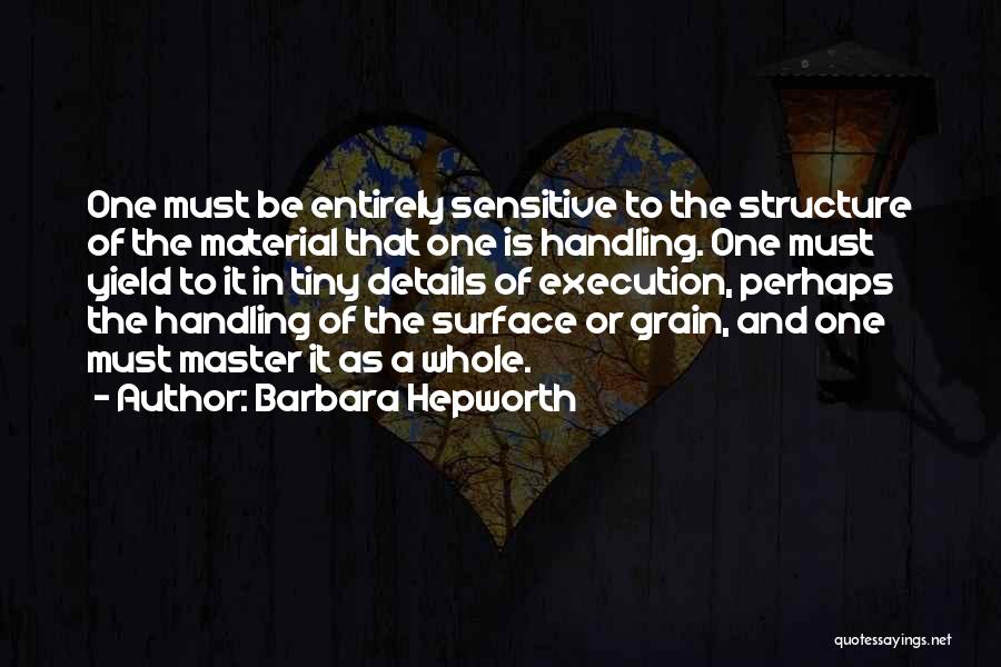 Barbara Hepworth Quotes: One Must Be Entirely Sensitive To The Structure Of The Material That One Is Handling. One Must Yield To It