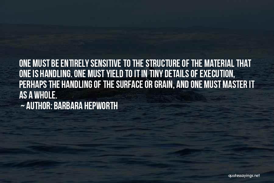 Barbara Hepworth Quotes: One Must Be Entirely Sensitive To The Structure Of The Material That One Is Handling. One Must Yield To It