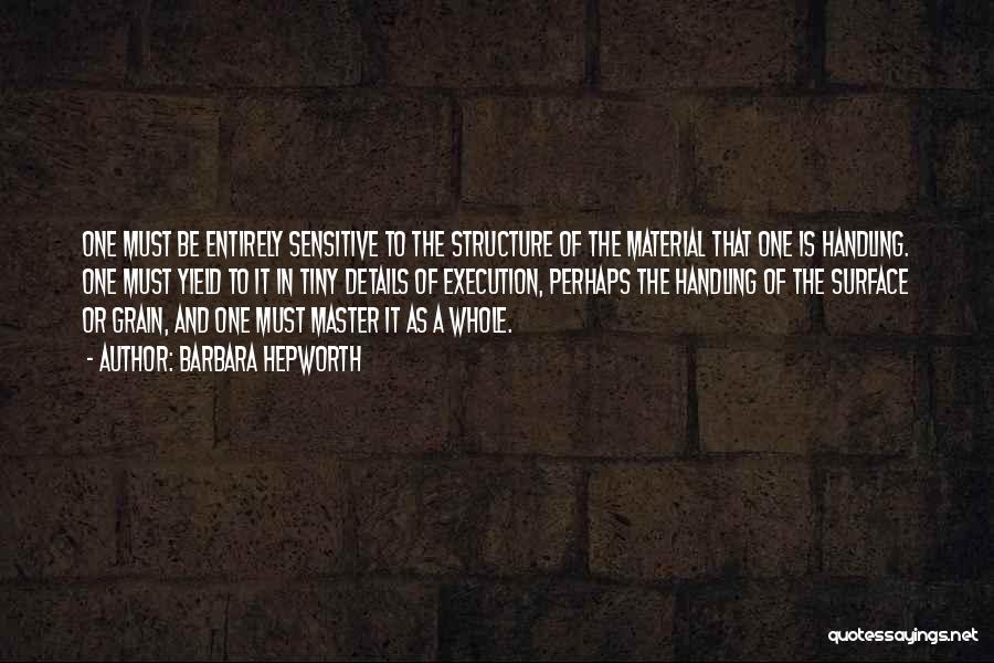 Barbara Hepworth Quotes: One Must Be Entirely Sensitive To The Structure Of The Material That One Is Handling. One Must Yield To It