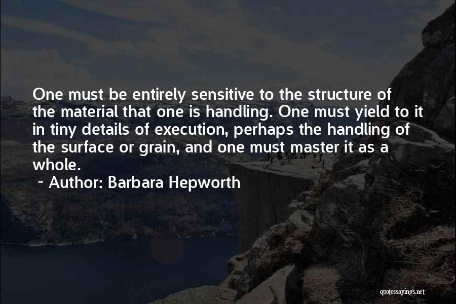 Barbara Hepworth Quotes: One Must Be Entirely Sensitive To The Structure Of The Material That One Is Handling. One Must Yield To It