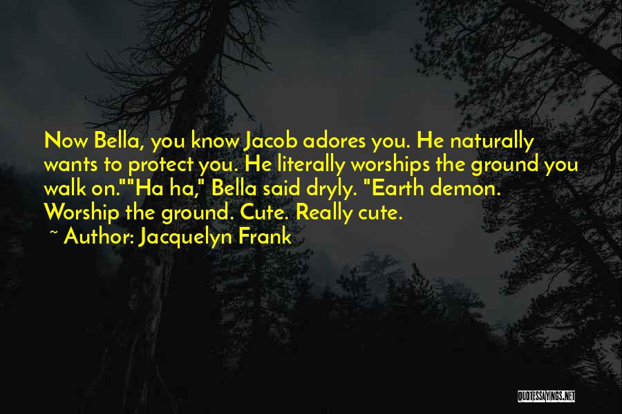 Jacquelyn Frank Quotes: Now Bella, You Know Jacob Adores You. He Naturally Wants To Protect You. He Literally Worships The Ground You Walk