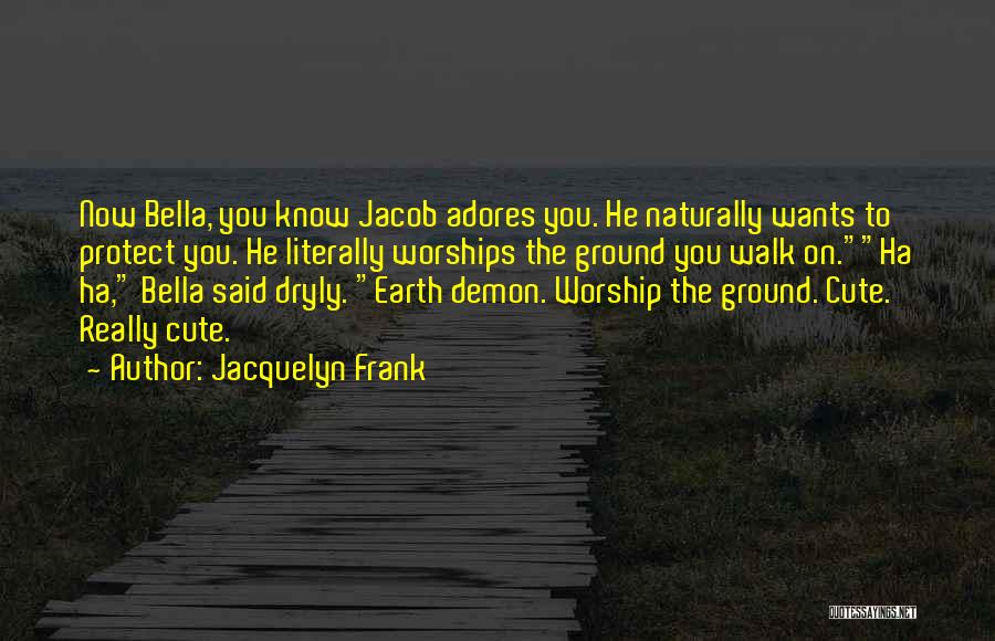 Jacquelyn Frank Quotes: Now Bella, You Know Jacob Adores You. He Naturally Wants To Protect You. He Literally Worships The Ground You Walk