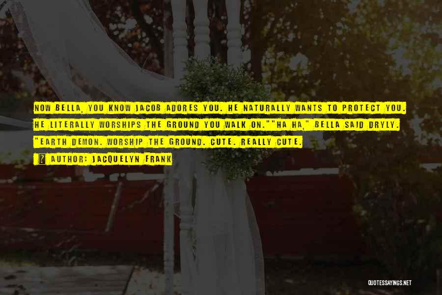 Jacquelyn Frank Quotes: Now Bella, You Know Jacob Adores You. He Naturally Wants To Protect You. He Literally Worships The Ground You Walk