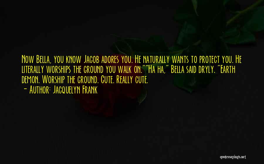 Jacquelyn Frank Quotes: Now Bella, You Know Jacob Adores You. He Naturally Wants To Protect You. He Literally Worships The Ground You Walk