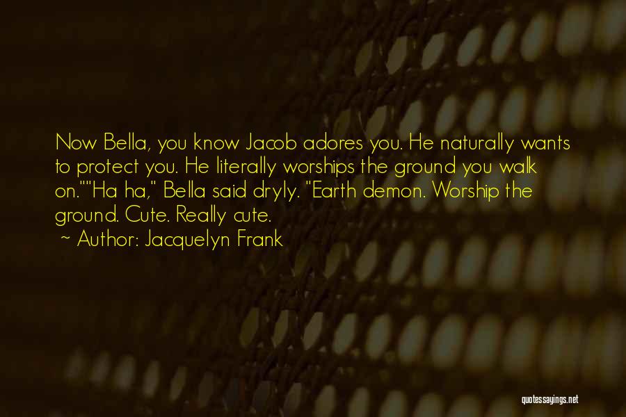 Jacquelyn Frank Quotes: Now Bella, You Know Jacob Adores You. He Naturally Wants To Protect You. He Literally Worships The Ground You Walk