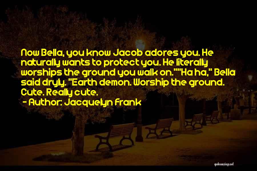 Jacquelyn Frank Quotes: Now Bella, You Know Jacob Adores You. He Naturally Wants To Protect You. He Literally Worships The Ground You Walk