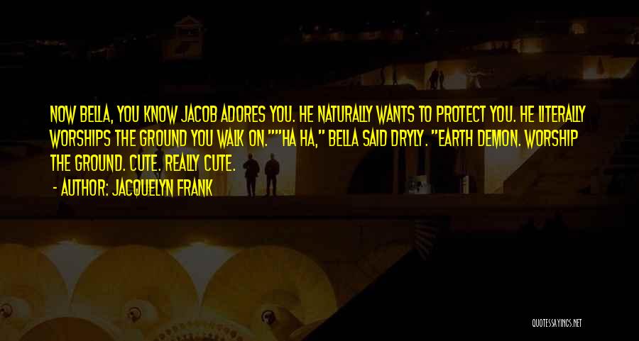 Jacquelyn Frank Quotes: Now Bella, You Know Jacob Adores You. He Naturally Wants To Protect You. He Literally Worships The Ground You Walk