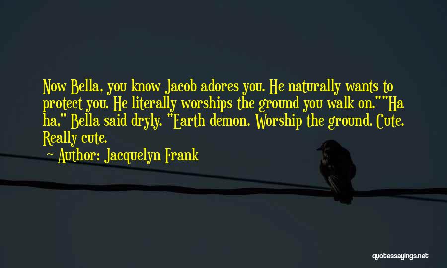 Jacquelyn Frank Quotes: Now Bella, You Know Jacob Adores You. He Naturally Wants To Protect You. He Literally Worships The Ground You Walk