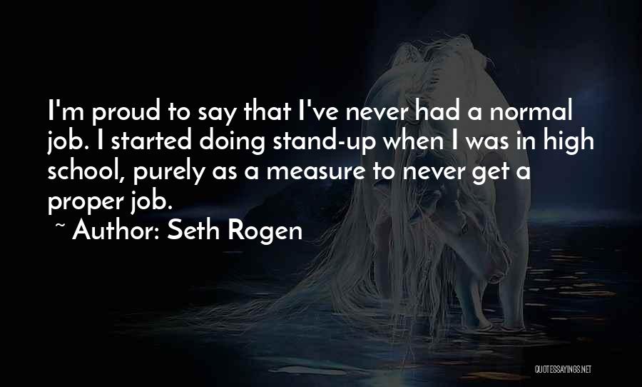 Seth Rogen Quotes: I'm Proud To Say That I've Never Had A Normal Job. I Started Doing Stand-up When I Was In High