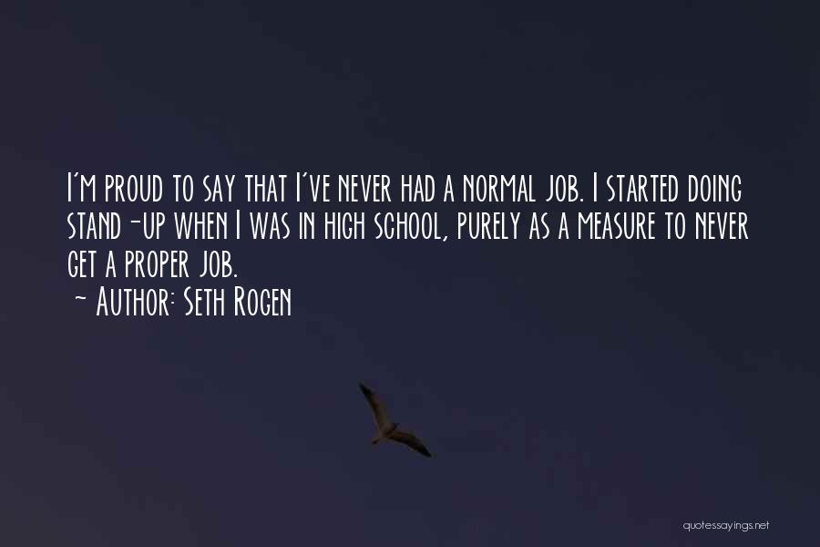 Seth Rogen Quotes: I'm Proud To Say That I've Never Had A Normal Job. I Started Doing Stand-up When I Was In High
