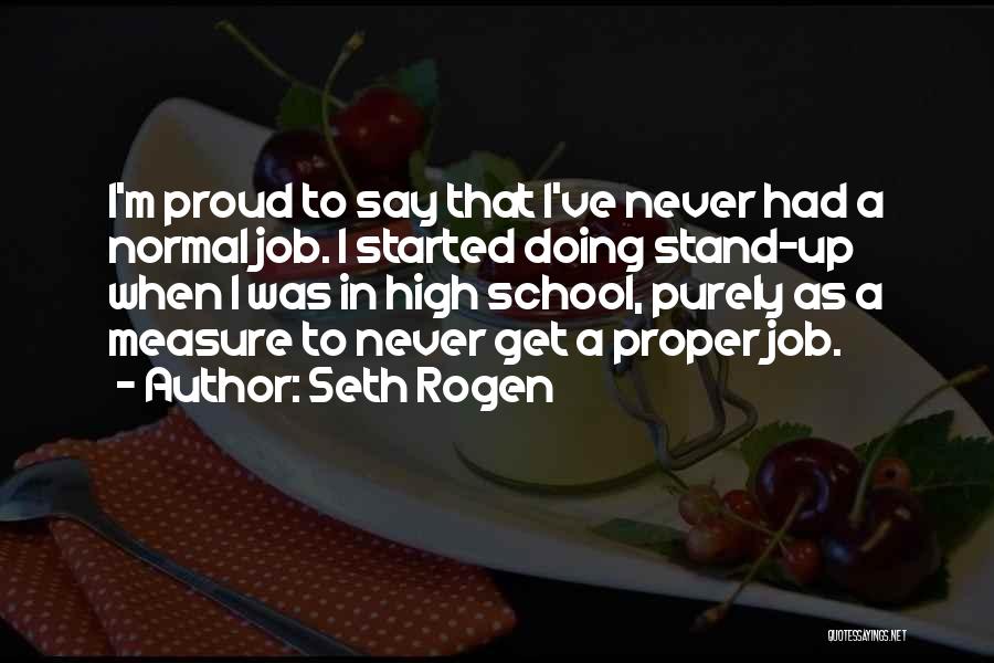 Seth Rogen Quotes: I'm Proud To Say That I've Never Had A Normal Job. I Started Doing Stand-up When I Was In High