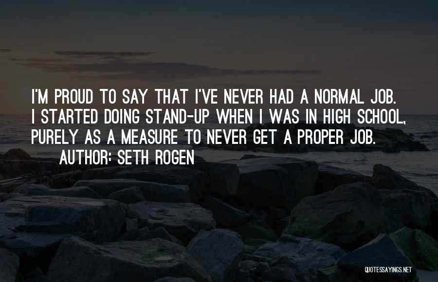 Seth Rogen Quotes: I'm Proud To Say That I've Never Had A Normal Job. I Started Doing Stand-up When I Was In High