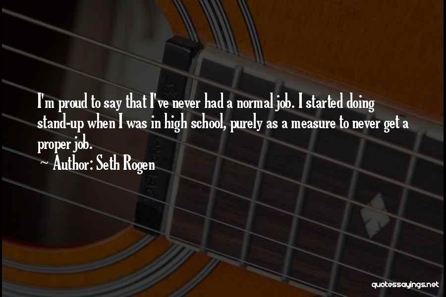 Seth Rogen Quotes: I'm Proud To Say That I've Never Had A Normal Job. I Started Doing Stand-up When I Was In High