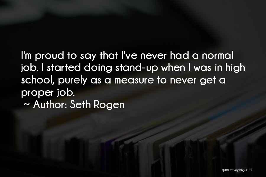 Seth Rogen Quotes: I'm Proud To Say That I've Never Had A Normal Job. I Started Doing Stand-up When I Was In High