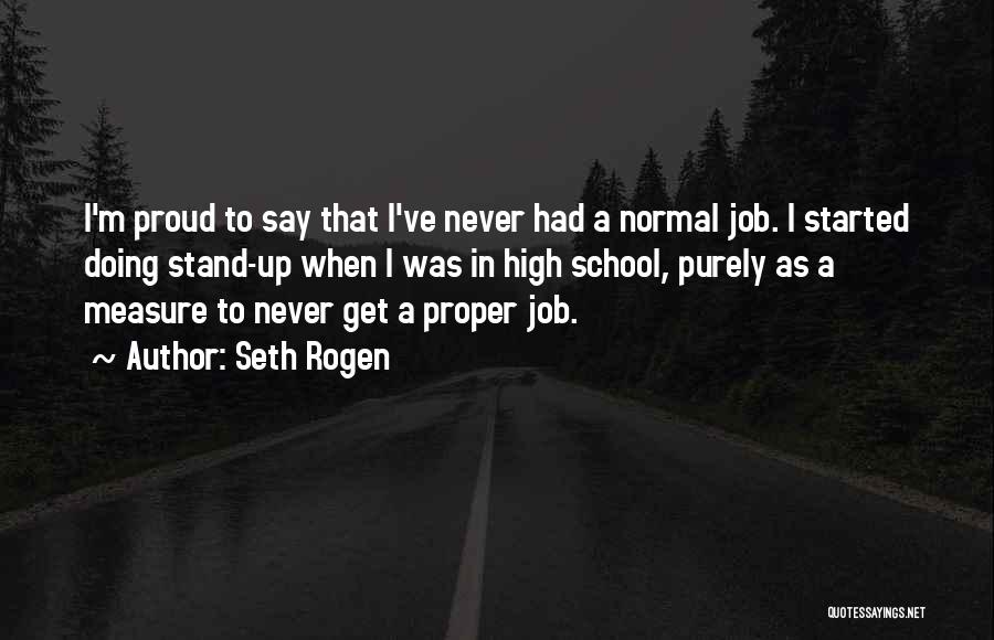 Seth Rogen Quotes: I'm Proud To Say That I've Never Had A Normal Job. I Started Doing Stand-up When I Was In High