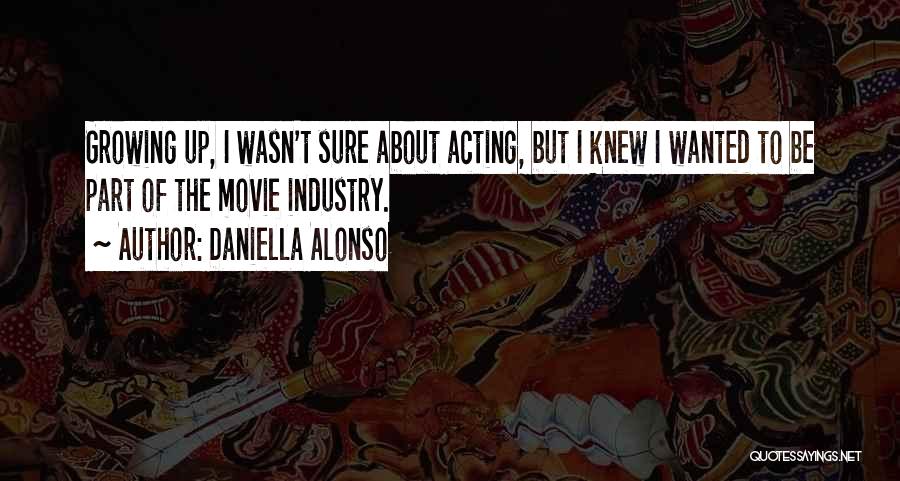 Daniella Alonso Quotes: Growing Up, I Wasn't Sure About Acting, But I Knew I Wanted To Be Part Of The Movie Industry.