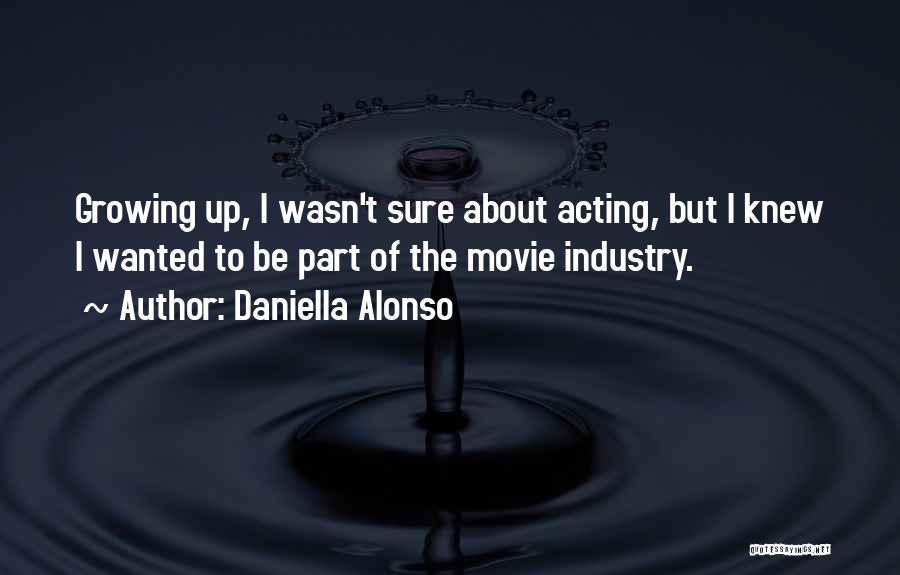 Daniella Alonso Quotes: Growing Up, I Wasn't Sure About Acting, But I Knew I Wanted To Be Part Of The Movie Industry.