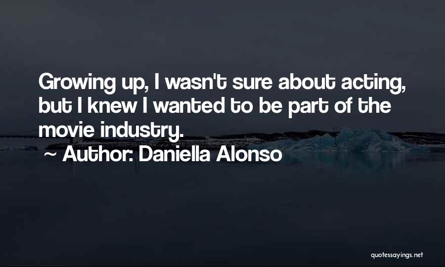 Daniella Alonso Quotes: Growing Up, I Wasn't Sure About Acting, But I Knew I Wanted To Be Part Of The Movie Industry.