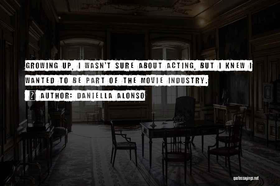 Daniella Alonso Quotes: Growing Up, I Wasn't Sure About Acting, But I Knew I Wanted To Be Part Of The Movie Industry.