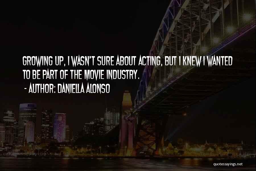 Daniella Alonso Quotes: Growing Up, I Wasn't Sure About Acting, But I Knew I Wanted To Be Part Of The Movie Industry.