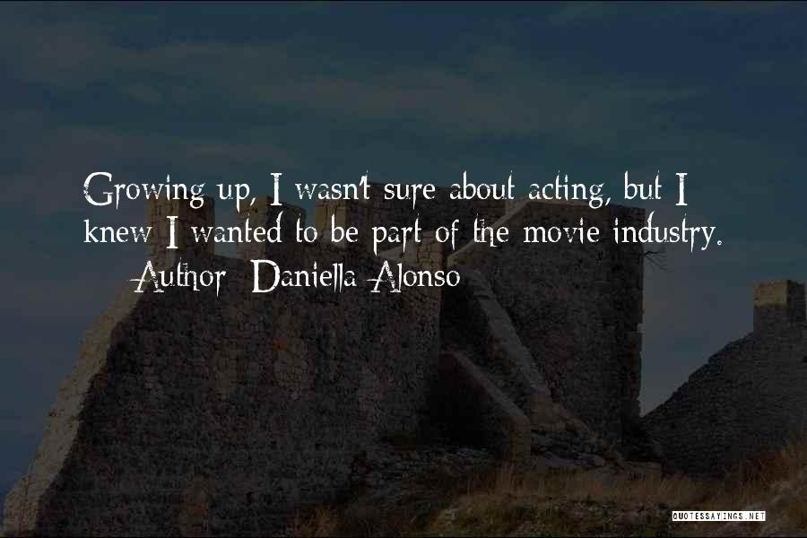 Daniella Alonso Quotes: Growing Up, I Wasn't Sure About Acting, But I Knew I Wanted To Be Part Of The Movie Industry.