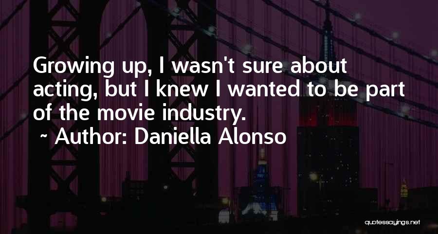 Daniella Alonso Quotes: Growing Up, I Wasn't Sure About Acting, But I Knew I Wanted To Be Part Of The Movie Industry.