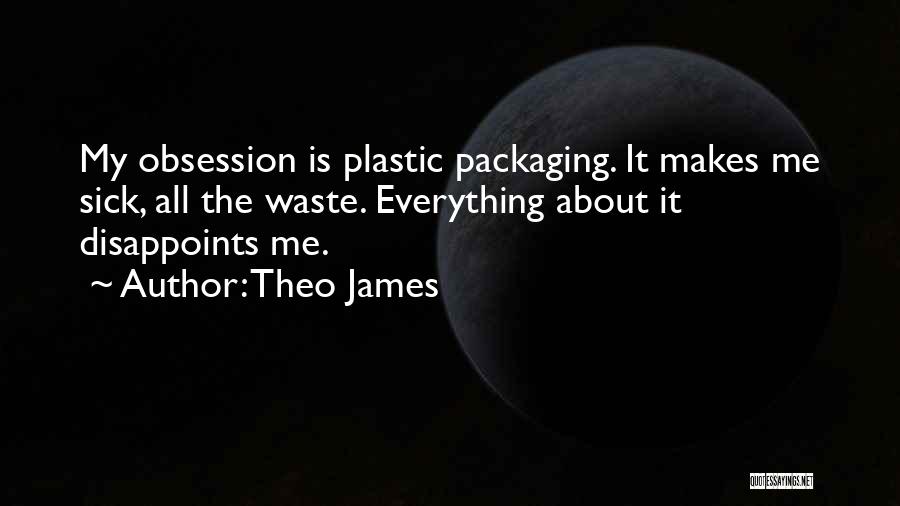 Theo James Quotes: My Obsession Is Plastic Packaging. It Makes Me Sick, All The Waste. Everything About It Disappoints Me.