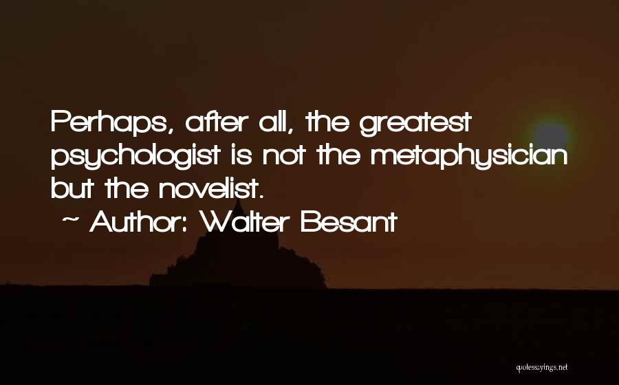 Walter Besant Quotes: Perhaps, After All, The Greatest Psychologist Is Not The Metaphysician But The Novelist.