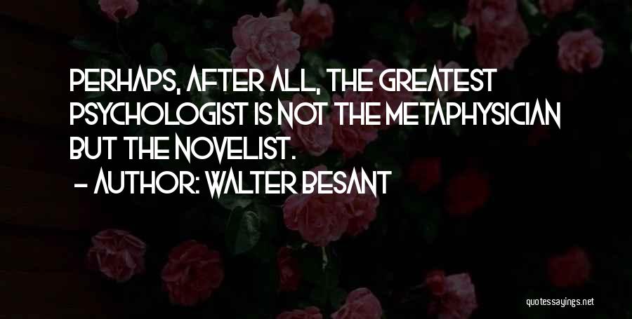 Walter Besant Quotes: Perhaps, After All, The Greatest Psychologist Is Not The Metaphysician But The Novelist.