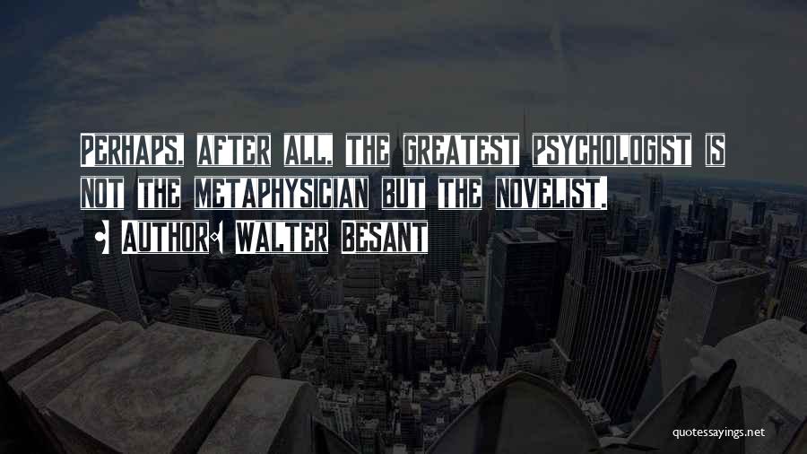 Walter Besant Quotes: Perhaps, After All, The Greatest Psychologist Is Not The Metaphysician But The Novelist.