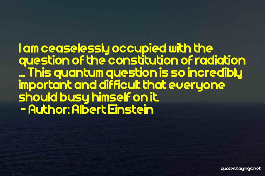Albert Einstein Quotes: I Am Ceaselessly Occupied With The Question Of The Constitution Of Radiation ... This Quantum Question Is So Incredibly Important